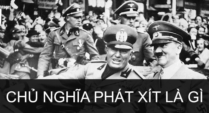 Chủ nghĩa phát xít là gì và những điều bạn nên biết về chế độ độc tài này